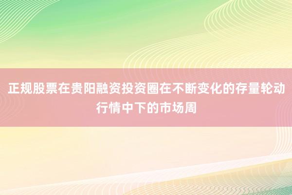 正规股票在贵阳融资投资圈在不断变化的存量轮动行情中下的市场周