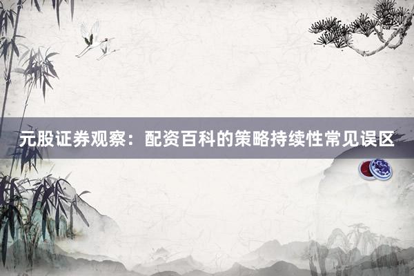 元股证券观察：配资百科的策略持续性常见误区
