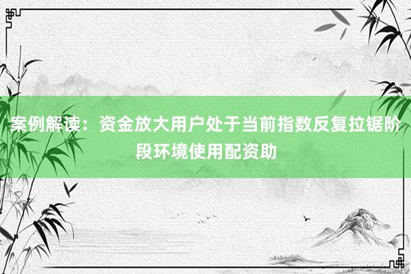 案例解读：资金放大用户处于当前指数反复拉锯阶段环境使用配资助