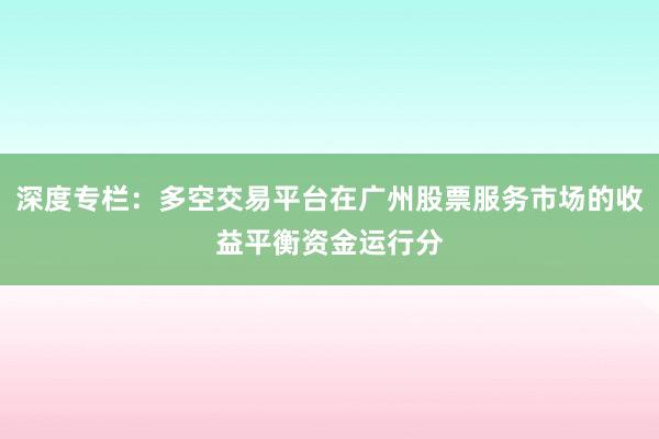 深度专栏：多空交易平台在广州股票服务市场的收益平衡资金运行分