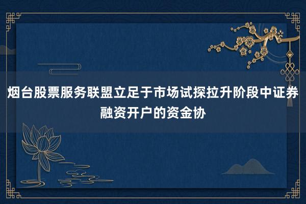 烟台股票服务联盟立足于市场试探拉升阶段中证券融资开户的资金协