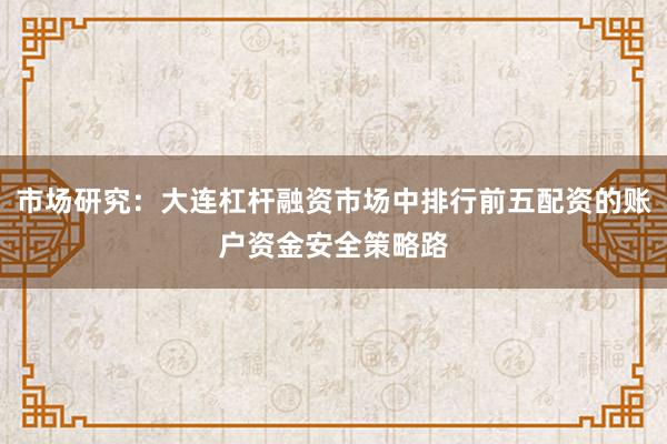 市场研究：大连杠杆融资市场中排行前五配资的账户资金安全策略路