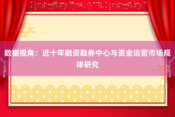 数据视角：近十年融资融券中心与资金运营市场规律研究