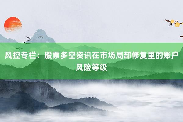 风控专栏：股票多空资讯在市场局部修复里的账户风险等级
