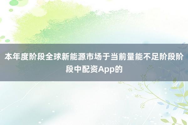 本年度阶段全球新能源市场于当前量能不足阶段阶段中配资App的