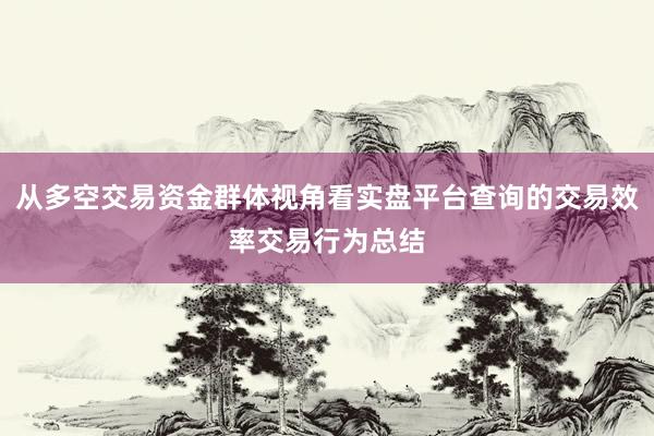 从多空交易资金群体视角看实盘平台查询的交易效率交易行为总结