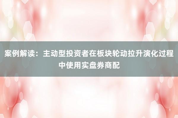案例解读：主动型投资者在板块轮动拉升演化过程中使用实盘券商配
