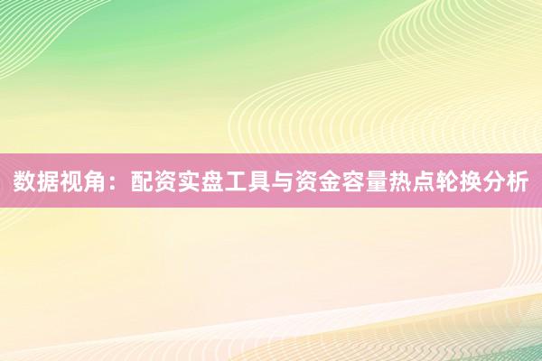 数据视角:配资实盘工具与资金容量热点轮换分析