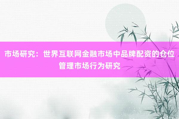 市场研究：世界互联网金融市场中品牌配资的仓位管理市场行为研究