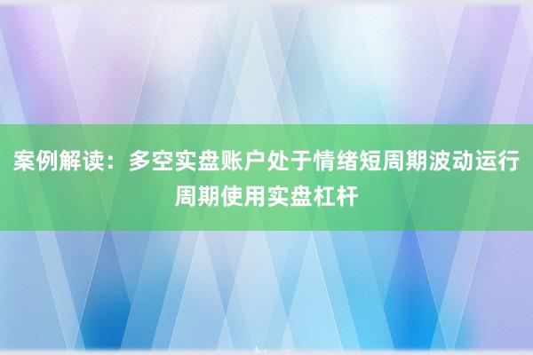 案例解读：多空实盘账户处于情绪短周期波动运行周期使用实盘杠杆