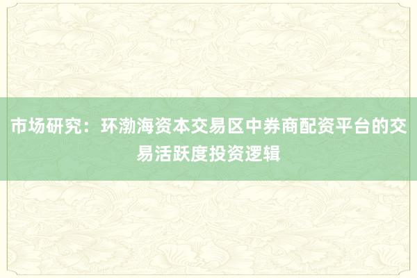 市场研究：环渤海资本交易区中券商配资平台的交易活跃度投资逻辑