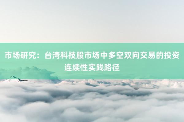 市场研究:台湾科技股市场中多空双向交易的投资连续性实践路径