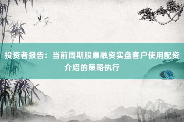 投资者报告：当前周期股票融资实盘客户使用配资介绍的策略执行