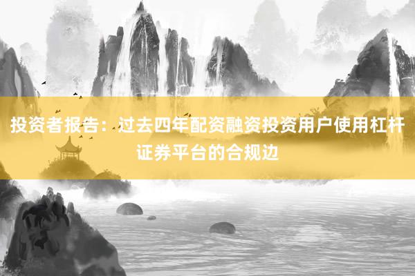 投资者报告:过去四年配资融资投资用户使用杠杆证券平台的合规边