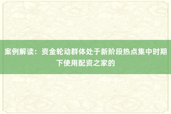 案例解读：资金轮动群体处于新阶段热点集中时期下使用配资之家的