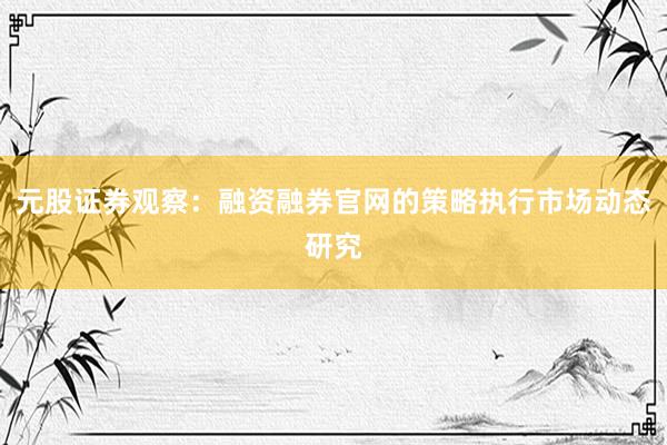 元股证券观察：融资融券官网的策略执行市场动态研究