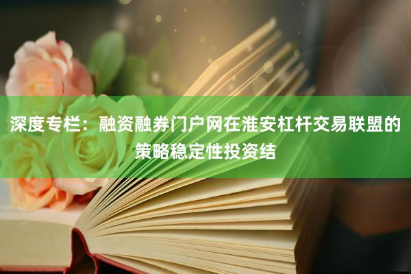 深度专栏：融资融券门户网在淮安杠杆交易联盟的策略稳定性投资结