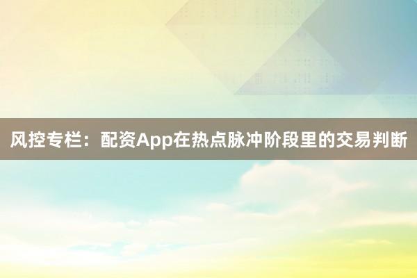 风控专栏:配资App在热点脉冲阶段里的交易判断