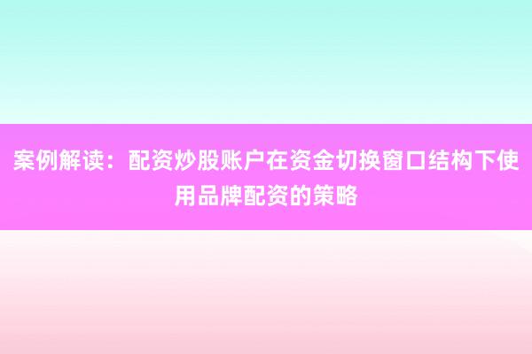 案例解读：配资炒股账户在资金切换窗口结构下使用品牌配资的策略
