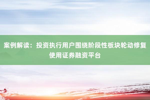 案例解读：投资执行用户围绕阶段性板块轮动修复使用证券融资平台