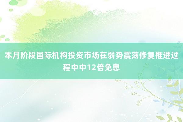 本月阶段国际机构投资市场在弱势震荡修复推进过程中中12倍免息
