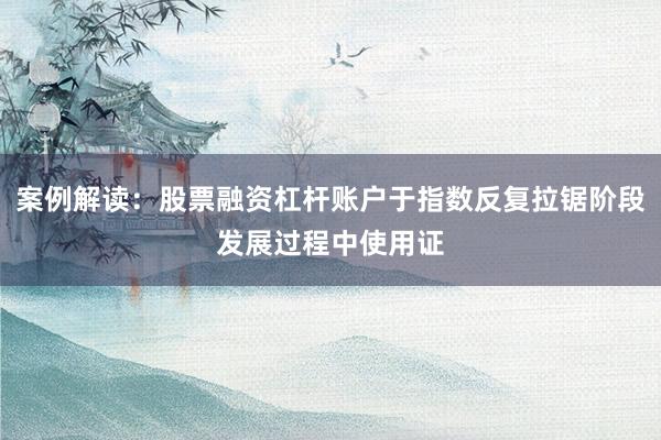 案例解读：股票融资杠杆账户于指数反复拉锯阶段发展过程中使用证