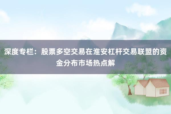 深度专栏：股票多空交易在淮安杠杆交易联盟的资金分布市场热点解