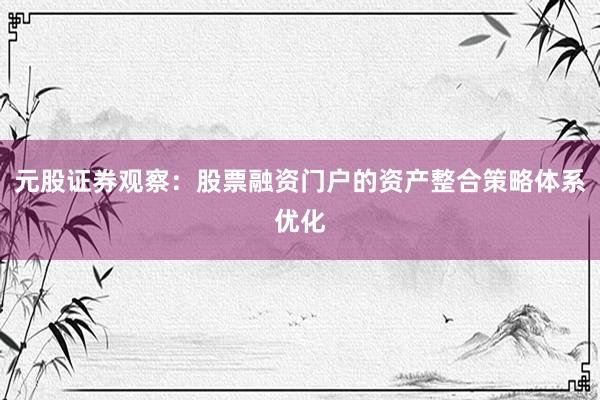 元股证券观察：股票融资门户的资产整合策略体系优化