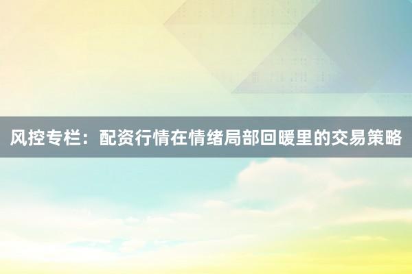 风控专栏：配资行情在情绪局部回暖里的交易策略