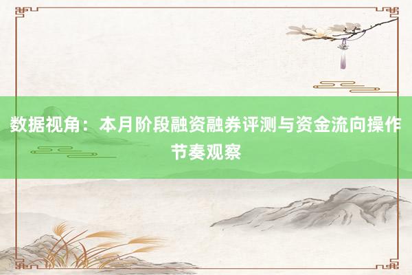 数据视角：本月阶段融资融券评测与资金流向操作节奏观察