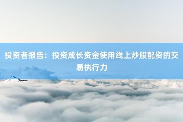 投资者报告：投资成长资金使用线上炒股配资的交易执行力