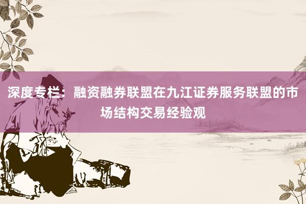 深度专栏：融资融券联盟在九江证券服务联盟的市场结构交易经验观
