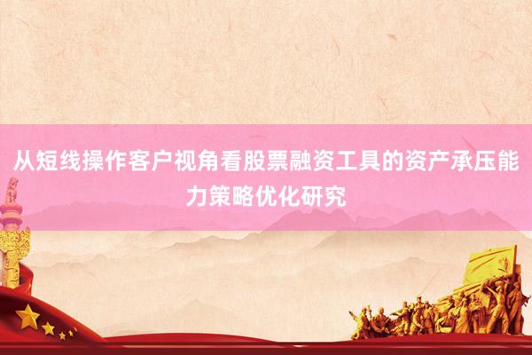 从短线操作客户视角看股票融资工具的资产承压能力策略优化研究