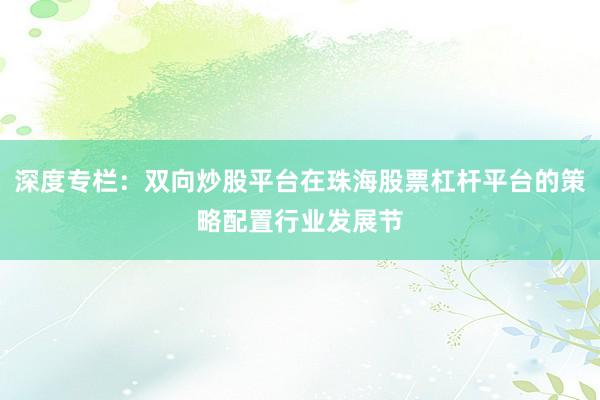 深度专栏:双向炒股平台在珠海股票杠杆平台的策略配置行业发展节