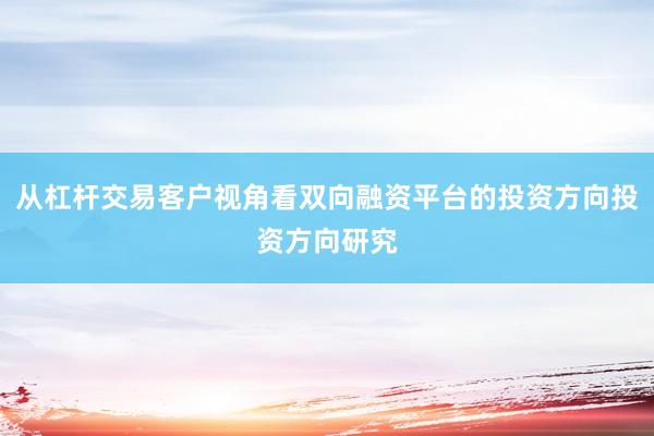 从杠杆交易客户视角看双向融资平台的投资方向投资方向研究