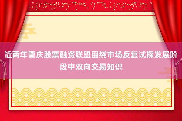 近两年肇庆股票融资联盟围绕市场反复试探发展阶段中双向交易知识