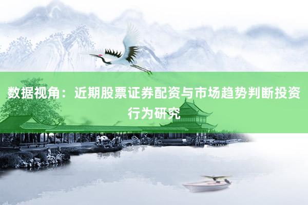 数据视角:近期股票证券配资与市场趋势判断投资行为研究