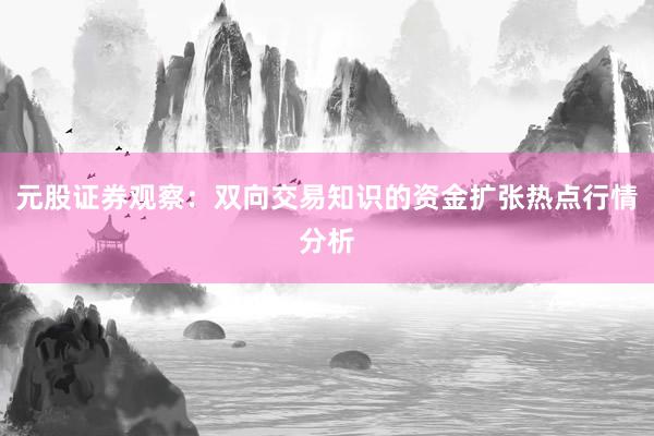 元股证券观察：双向交易知识的资金扩张热点行情分析