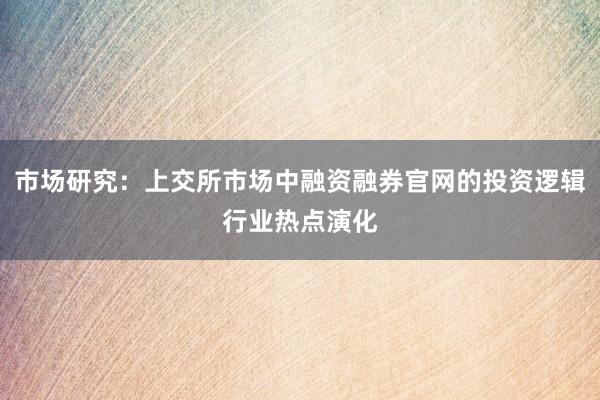 市场研究：上交所市场中融资融券官网的投资逻辑行业热点演化