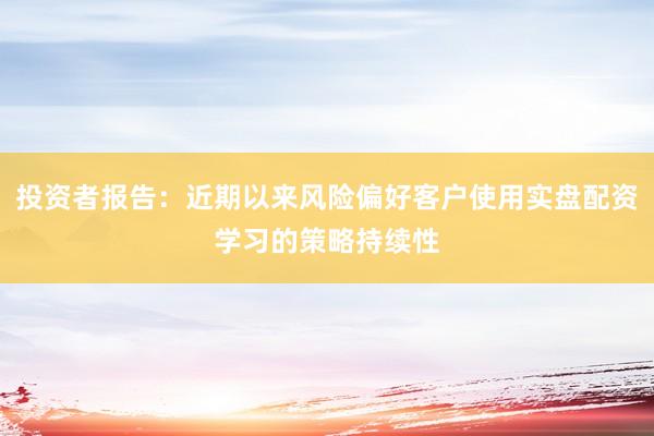 投资者报告：近期以来风险偏好客户使用实盘配资学习的策略持续性