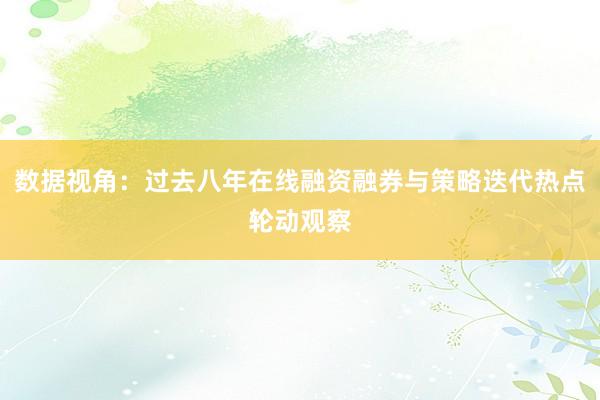 数据视角：过去八年在线融资融券与策略迭代热点轮动观察