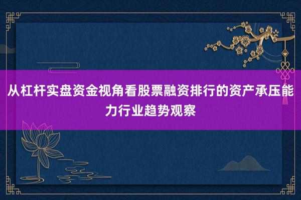 从杠杆实盘资金视角看股票融资排行的资产承压能力行业趋势观察