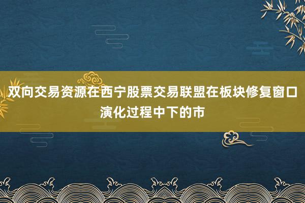 双向交易资源在西宁股票交易联盟在板块修复窗口演化过程中下的市