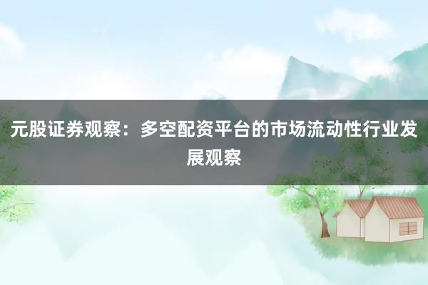元股证券观察：多空配资平台的市场流动性行业发展观察