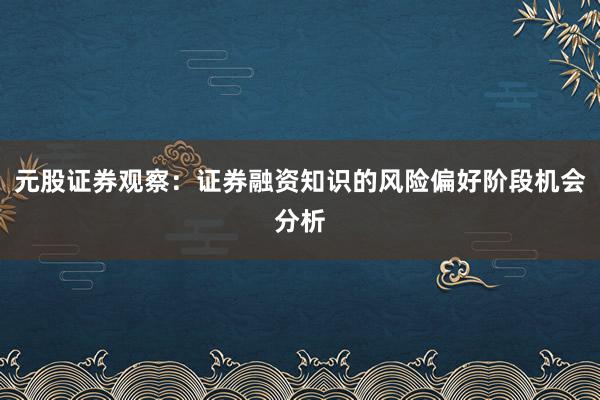 元股证券观察：证券融资知识的风险偏好阶段机会分析