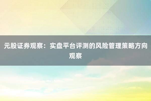 元股证券观察：实盘平台评测的风险管理策略方向观察