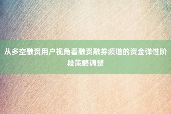 从多空融资用户视角看融资融券频道的资金弹性阶段策略调整