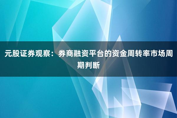 元股证券观察：券商融资平台的资金周转率市场周期判断