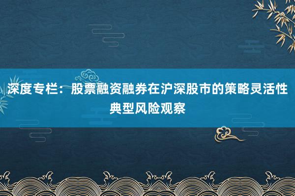 深度专栏：股票融资融券在沪深股市的策略灵活性典型风险观察