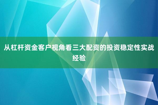 从杠杆资金客户视角看三大配资的投资稳定性实战经验